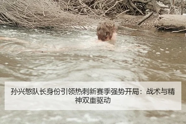 孙兴慜队长身份引领热刺新赛季强势开局：战术与精神双重驱动