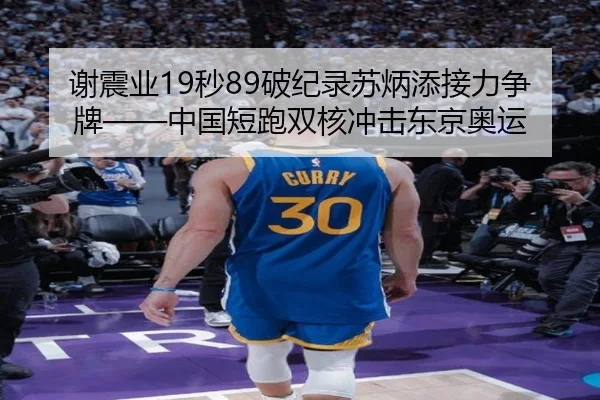 谢震业19秒89破纪录苏炳添接力争牌——中国短跑双核冲击东京奥运